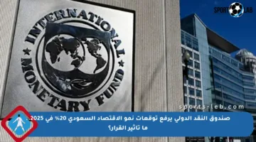 صندوق النقد الدولي يرفع توقعات نمو الاقتصاد السعودي 20% في 2025.. ما تأثير القرار؟